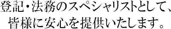 登記・法務のスペシャリストとして、皆様に安心を提供いたします。